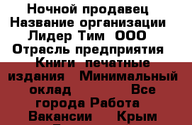 Ночной продавец › Название организации ­ Лидер Тим, ООО › Отрасль предприятия ­ Книги, печатные издания › Минимальный оклад ­ 25 300 - Все города Работа » Вакансии   . Крым,Бахчисарай